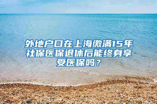 外地户口在上海缴满15年社保医保退休后能终身享受医保吗？