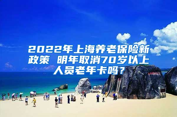 2022年上海养老保险新政策 明年取消70岁以上人员老年卡吗？