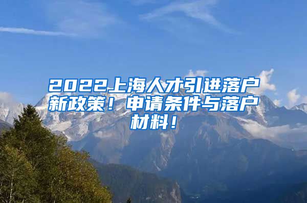 2022上海人才引进落户新政策！申请条件与落户材料！