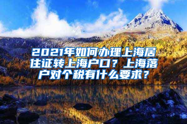 2021年如何办理上海居住证转上海户口？上海落户对个税有什么要求？