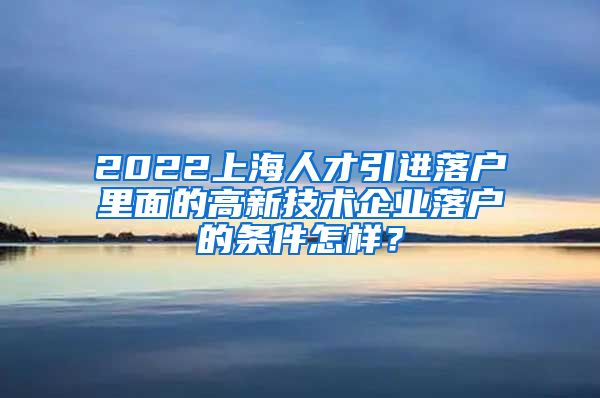 2022上海人才引进落户里面的高新技术企业落户的条件怎样？