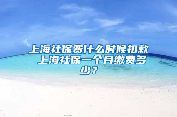 上海社保费什么时候扣款 上海社保一个月缴费多少？