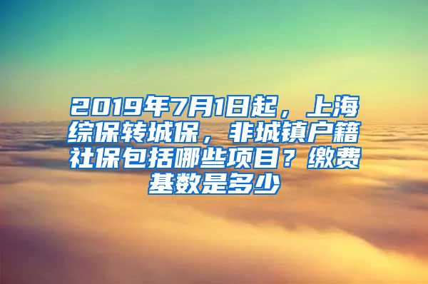 2019年7月1日起，上海综保转城保，非城镇户籍社保包括哪些项目？缴费基数是多少