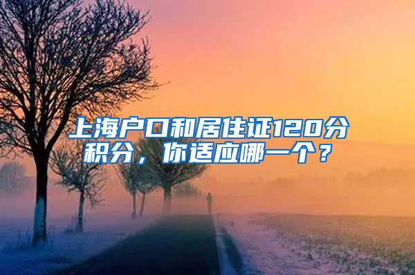 上海户口和居住证120分积分，你适应哪一个？