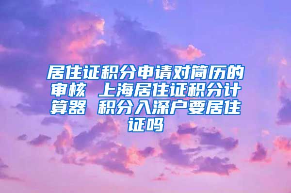 居住证积分申请对简历的审核 上海居住证积分计算器 积分入深户要居住证吗