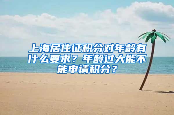 上海居住证积分对年龄有什么要求？年龄过大能不能申请积分？