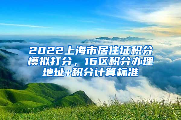 2022上海市居住证积分模拟打分，16区积分办理地址+积分计算标准