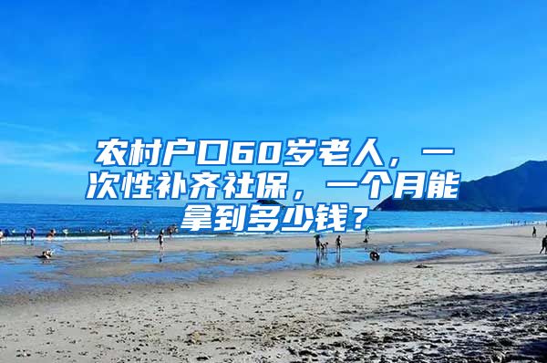 农村户口60岁老人，一次性补齐社保，一个月能拿到多少钱？