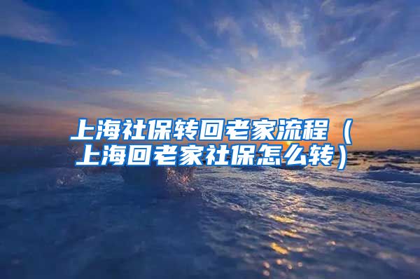 上海社保转回老家流程（上海回老家社保怎么转）