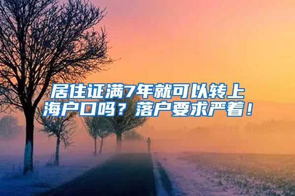 居住证满7年就可以转上海户口吗？落户要求严着！