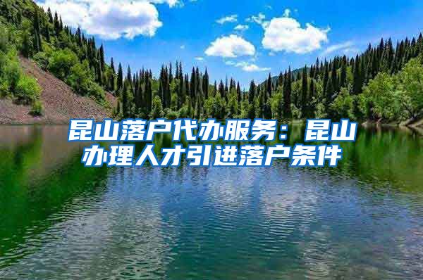 昆山落户代办服务：昆山办理人才引进落户条件