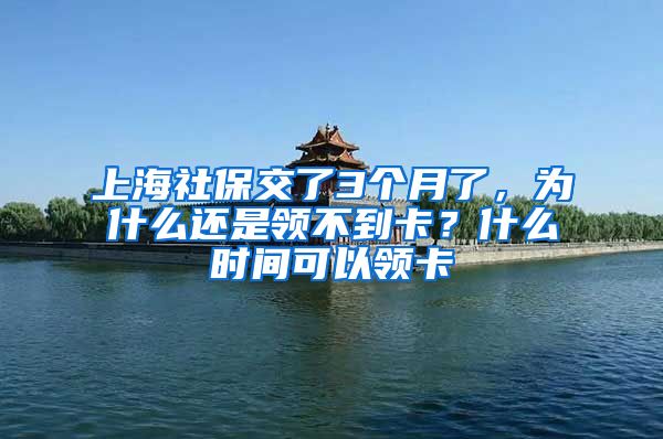 上海社保交了3个月了，为什么还是领不到卡？什么时间可以领卡