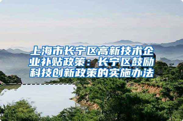 上海市长宁区高新技术企业补贴政策：长宁区鼓励科技创新政策的实施办法