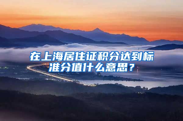 在上海居住证积分达到标准分值什么意思？