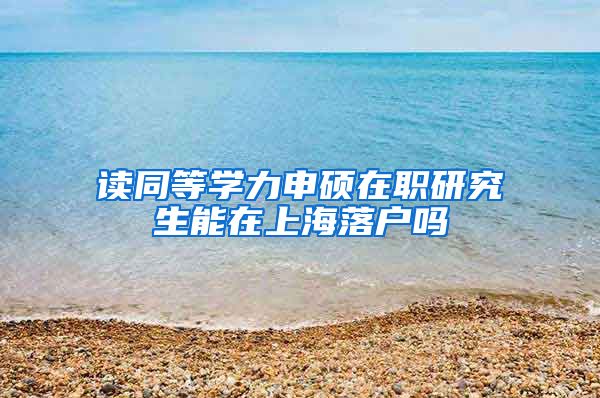 读同等学力申硕在职研究生能在上海落户吗