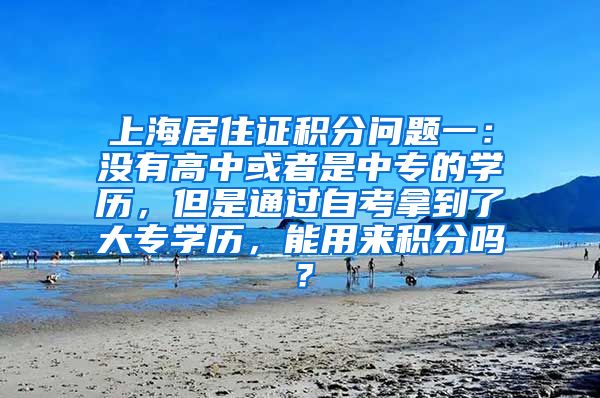 上海居住证积分问题一：没有高中或者是中专的学历，但是通过自考拿到了大专学历，能用来积分吗？