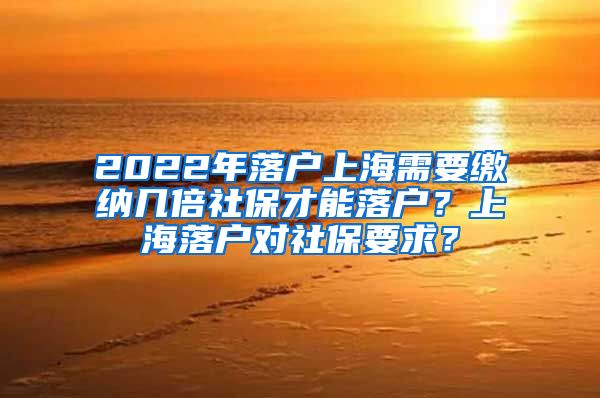 2022年落户上海需要缴纳几倍社保才能落户？上海落户对社保要求？