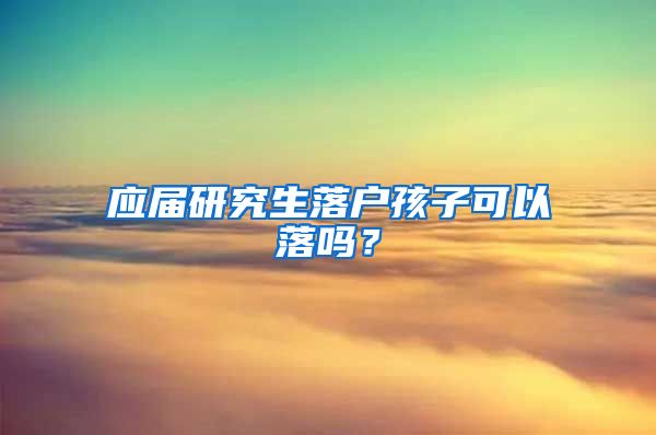 应届研究生落户孩子可以落吗？