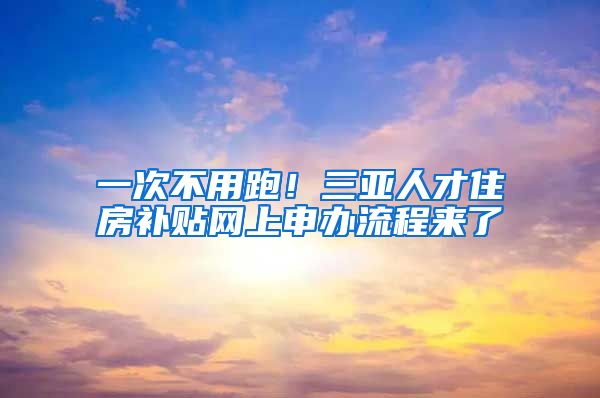 一次不用跑！三亚人才住房补贴网上申办流程来了→