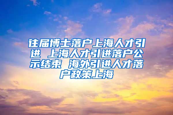 往届博士落户上海人才引进 上海人才引进落户公示结束 海外引进人才落户政策上海