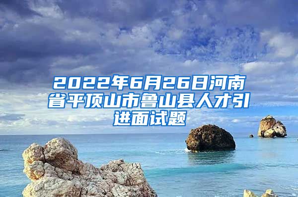 2022年6月26日河南省平顶山市鲁山县人才引进面试题