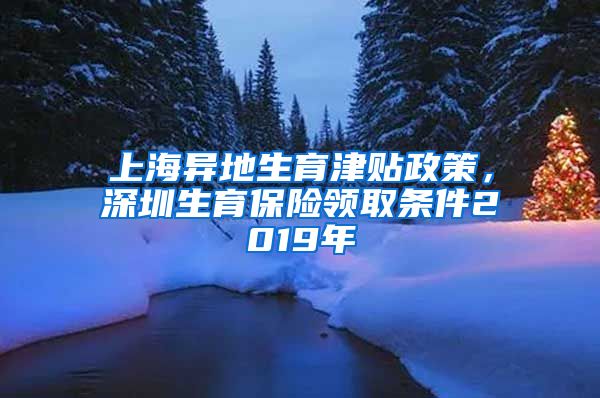 上海异地生育津贴政策，深圳生育保险领取条件2019年