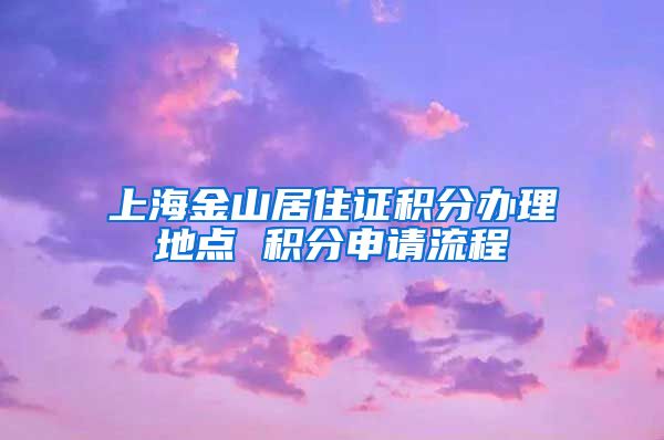 上海金山居住证积分办理地点 积分申请流程