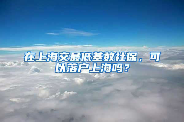 在上海交最低基数社保，可以落户上海吗？