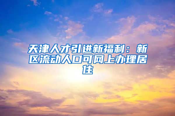 天津人才引进新福利：新区流动人口可网上办理居住