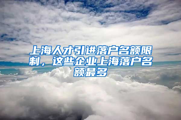 上海人才引进落户名额限制，这些企业上海落户名额最多