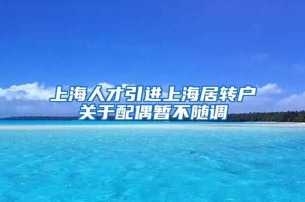 上海人才引进上海居转户关于配偶暂不随调