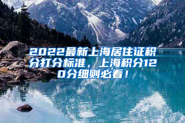 2022最新上海居住证积分打分标准，上海积分120分细则必看！