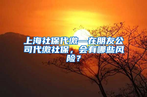 上海社保代缴—在朋友公司代缴社保，会有哪些风险？