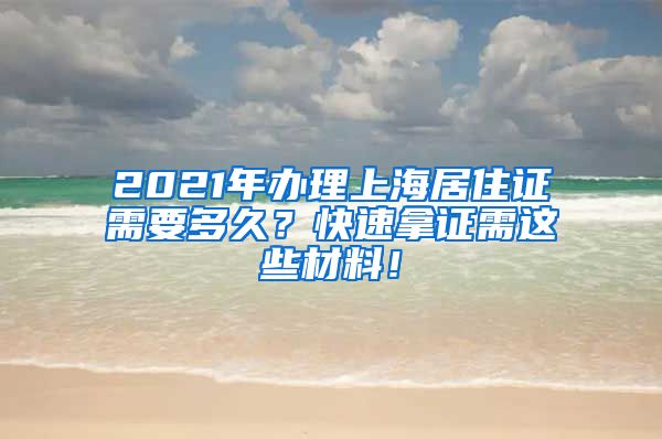 2021年办理上海居住证需要多久？快速拿证需这些材料！