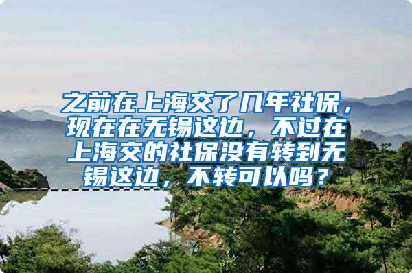 之前在上海交了几年社保，现在在无锡这边，不过在上海交的社保没有转到无锡这边，不转可以吗？