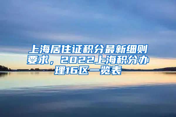 上海居住证积分最新细则要求，2022上海积分办理16区一览表