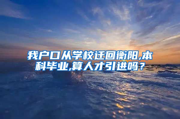 我户口从学校迁回衡阳,本科毕业,算人才引进吗？