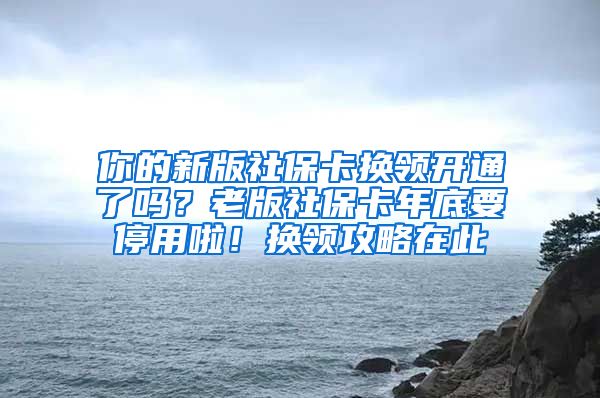 你的新版社保卡换领开通了吗？老版社保卡年底要停用啦！换领攻略在此→