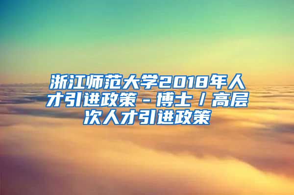 浙江师范大学2018年人才引进政策－博士／高层次人才引进政策