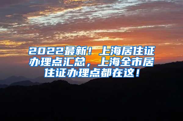 2022最新！上海居住证办理点汇总，上海全市居住证办理点都在这！