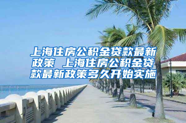 上海住房公积金贷款最新政策 上海住房公积金贷款最新政策多久开始实施