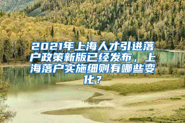 2021年上海人才引进落户政策新版已经发布，上海落户实施细则有哪些变化？