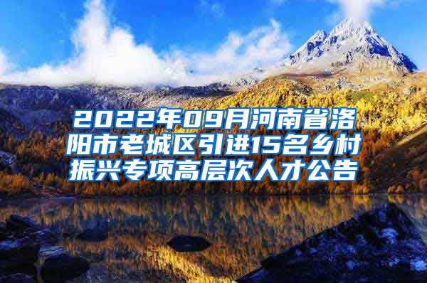 2022年09月河南省洛阳市老城区引进15名乡村振兴专项高层次人才公告