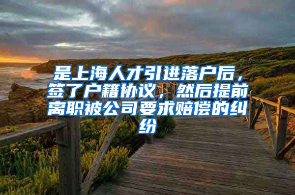 是上海人才引进落户后，签了户籍协议，然后提前离职被公司要求赔偿的纠纷