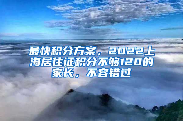 最快积分方案，2022上海居住证积分不够120的家长，不容错过