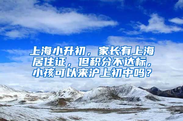 上海小升初，家长有上海居住证，但积分不达标，小孩可以来沪上初中吗？