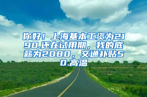 你好！上海基本工资为2190.还在试用期，我的底薪为2080，交通补贴50.高温