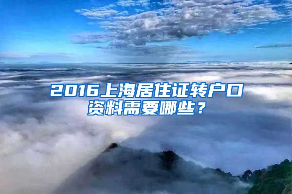 2016上海居住证转户口资料需要哪些？