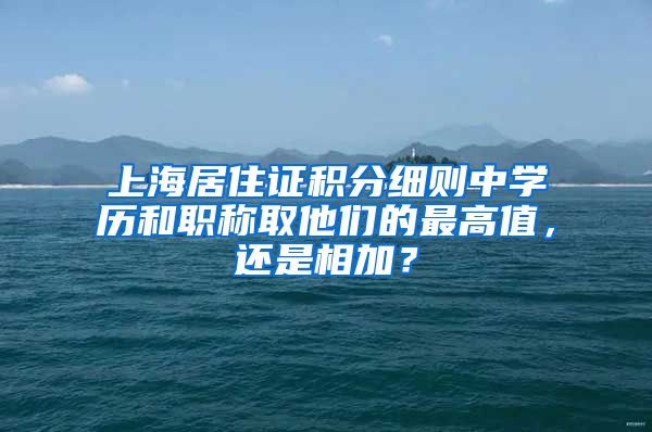 上海居住证积分细则中学历和职称取他们的最高值，还是相加？