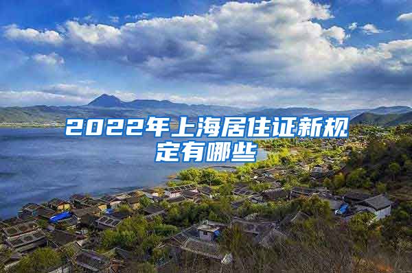 2022年上海居住证新规定有哪些